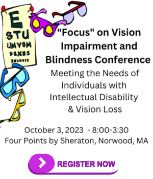 Focus on Vision Impairmmet and Blindess Conference - Meeting the Needs of Individuals with Intellectual Disability and Vision Loss . October 3d, Norwood, MA   https://www.focusonvisionandvisionloss.org/conferences--workshops.html