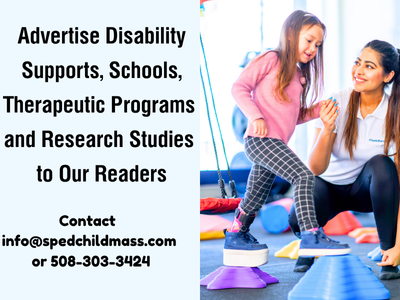 Advertise Disability Supports, Schools, Therapeutic Programs and Research Studies to Our Readers   Contact info@spedchildmass.com or 508-303-3424